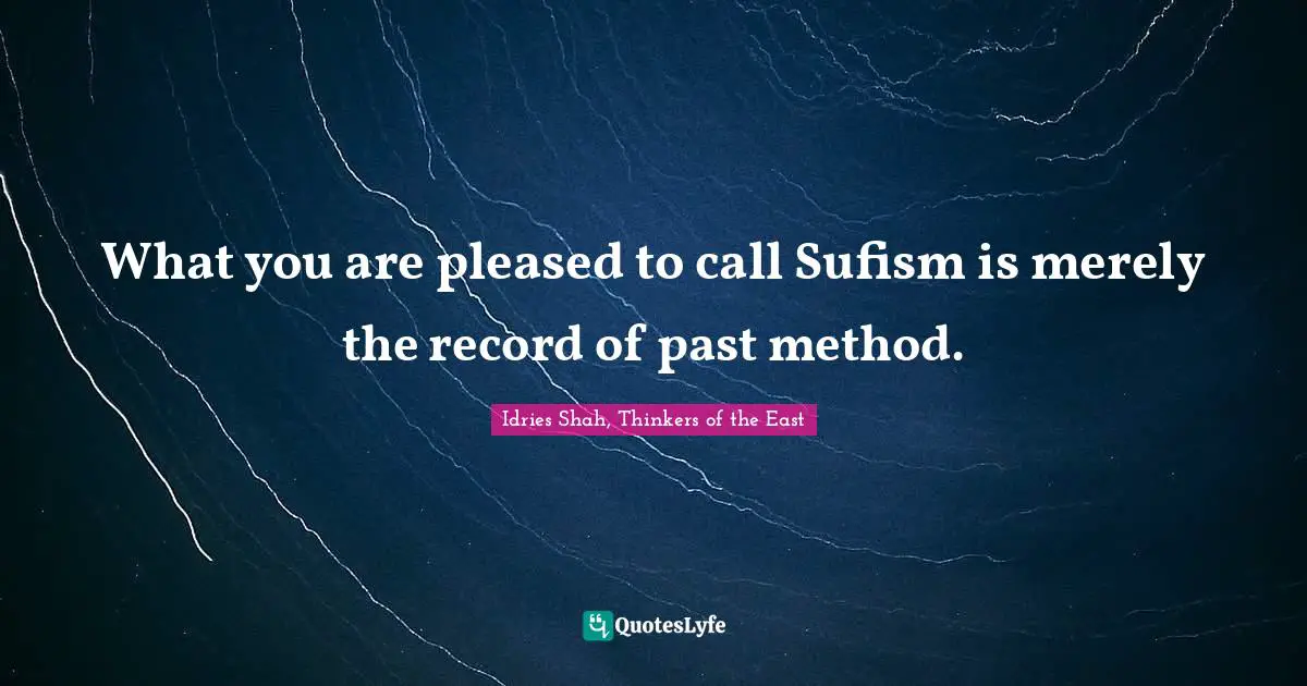 What you are pleased to call Sufism is merely the record of past method.