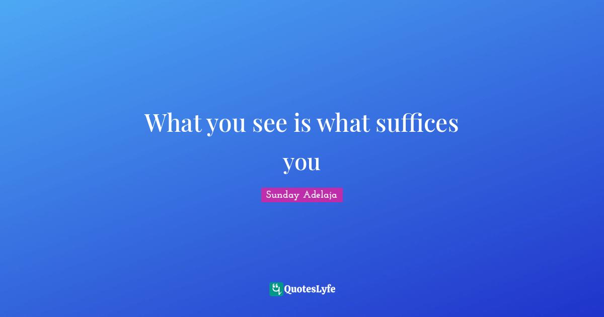 What you see is what suffices you