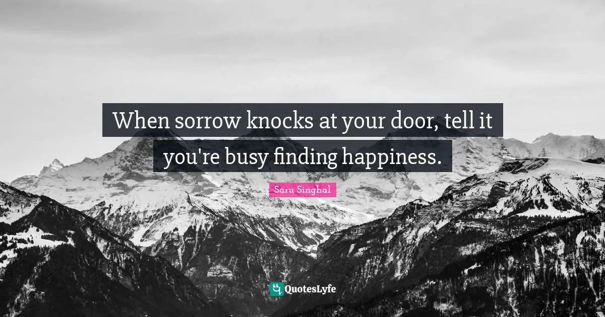 When sorrow knocks at your door, tell it you're busy finding happiness.
