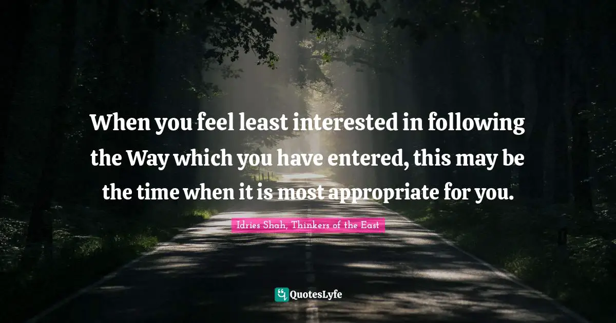 When you feel least interested in following the Way which you have entered, this may be the time when it is most appropriate for you.