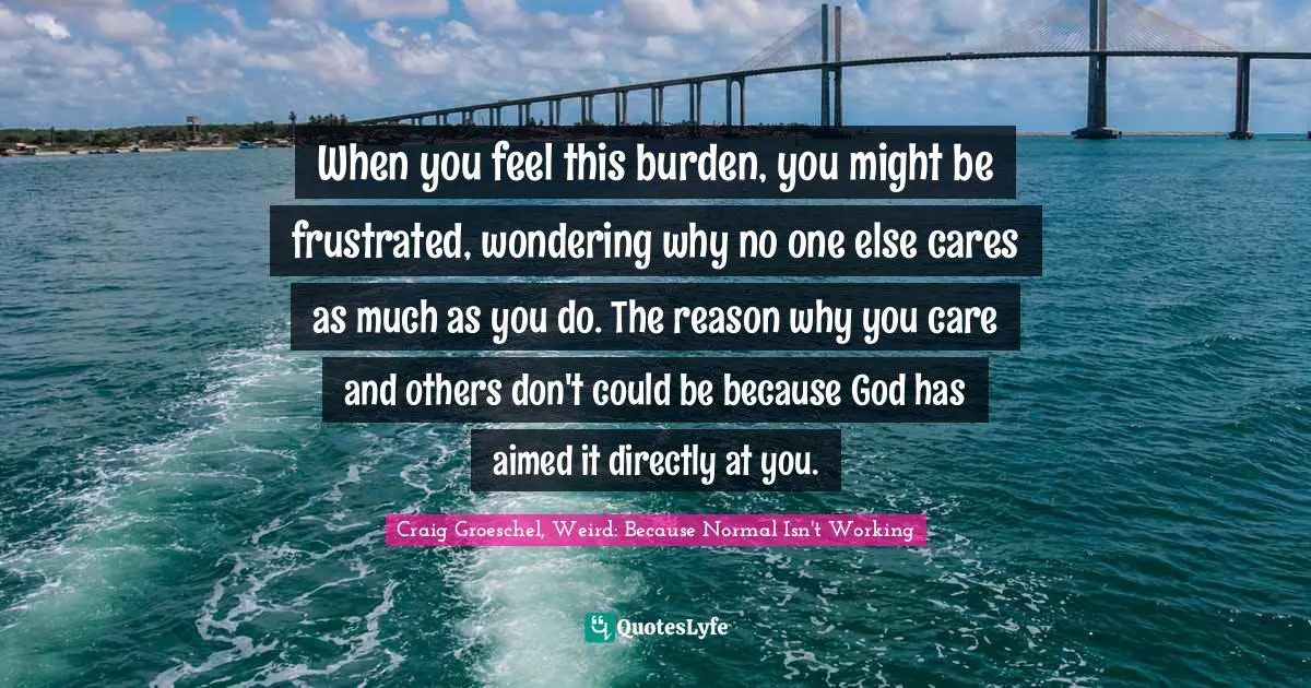 Aimed Quotes: "When you feel this burden, you might be frustrated, wondering why no one else cares as much as you do. The reason why you care and others don't could be because God has aimed it directly at you."