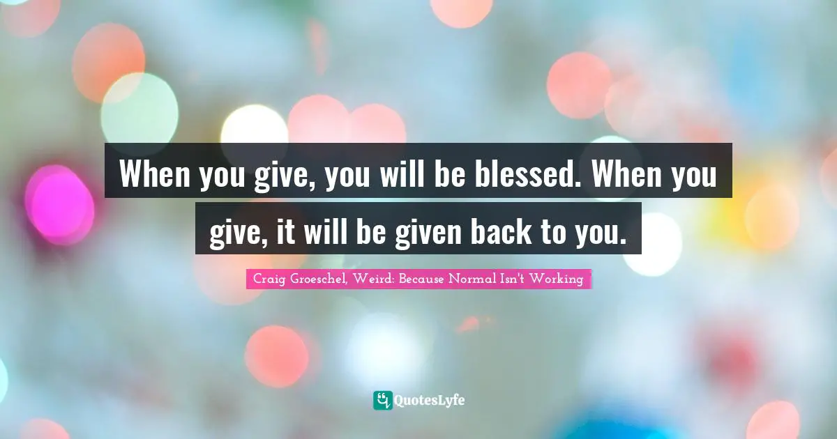 Craig Groeschel, Weird: Because Normal Isn't Working Quotes: "When you give, you will be blessed. When you give, it will be given back to you."