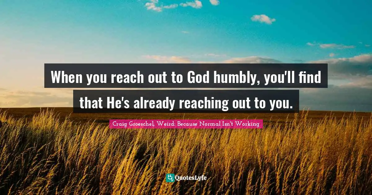 Craig Groeschel, Weird: Because Normal Isn't Working Quotes: "When you reach out to God humbly, you'll find that He's already reaching out to you."