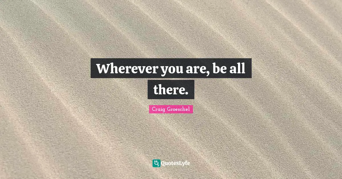 Wherever you are, be all there.