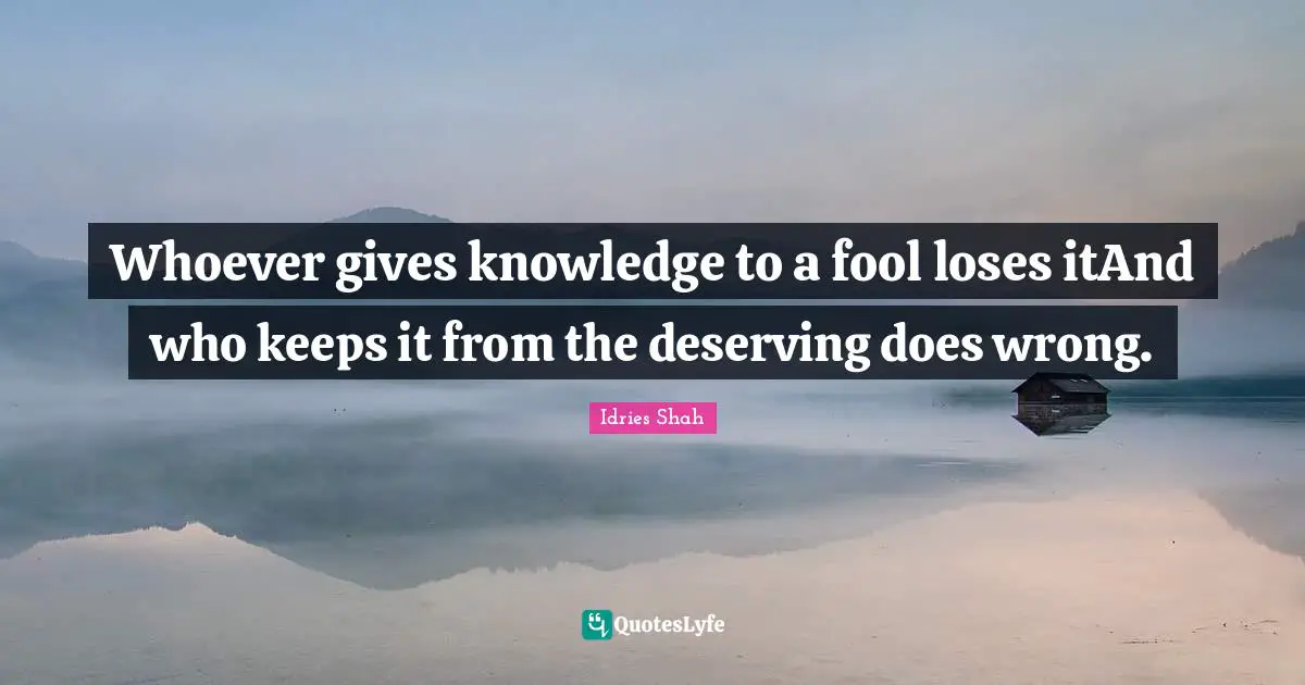 Whoever gives knowledge to a fool loses itAnd who keeps it from the deserving does wrong.