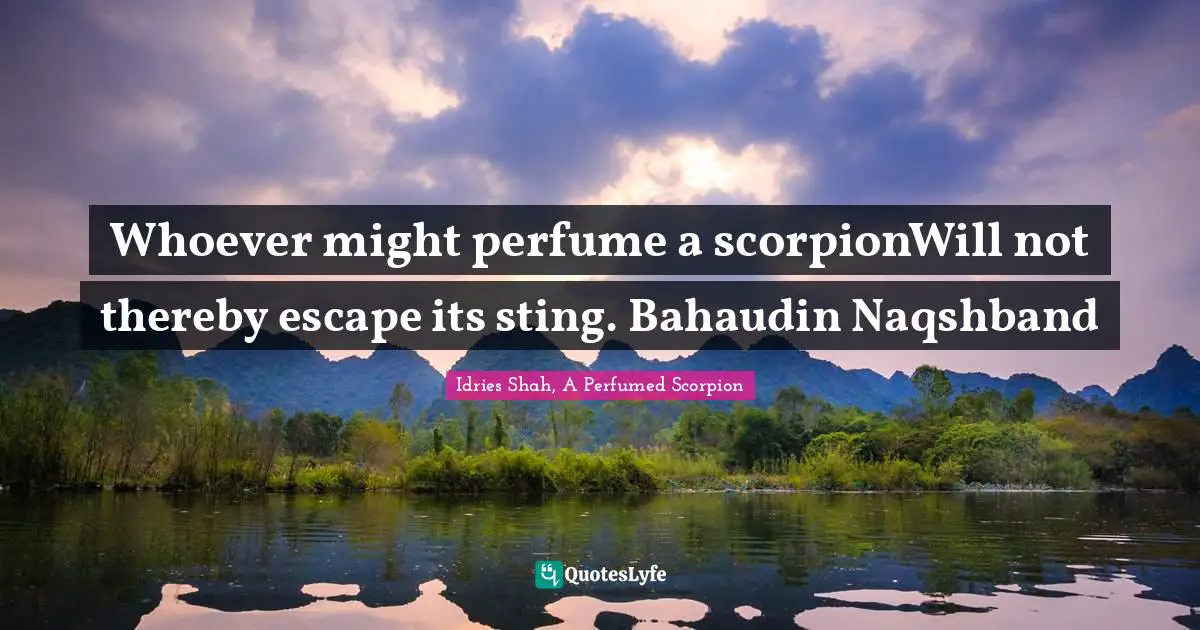 Whoever might perfume a scorpionWill not thereby escape its sting. Bahaudin Naqshband