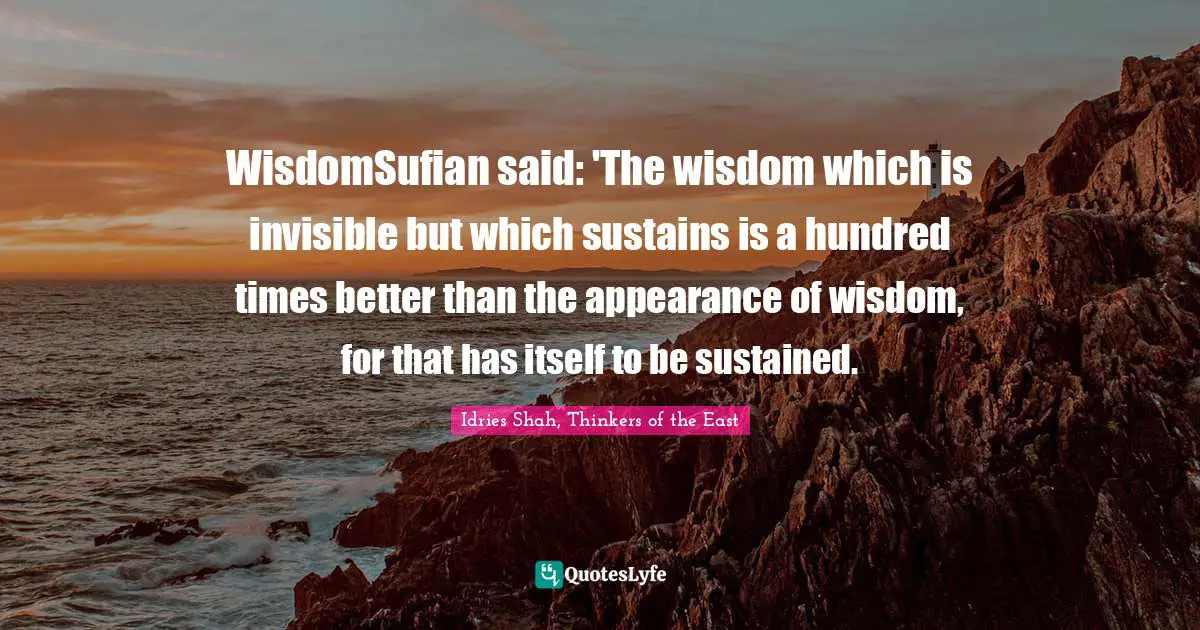 WisdomSufian said: 'The wisdom which is invisible but which sustains is a hundred times better than the appearance of wisdom, for that has itself to be sustained.