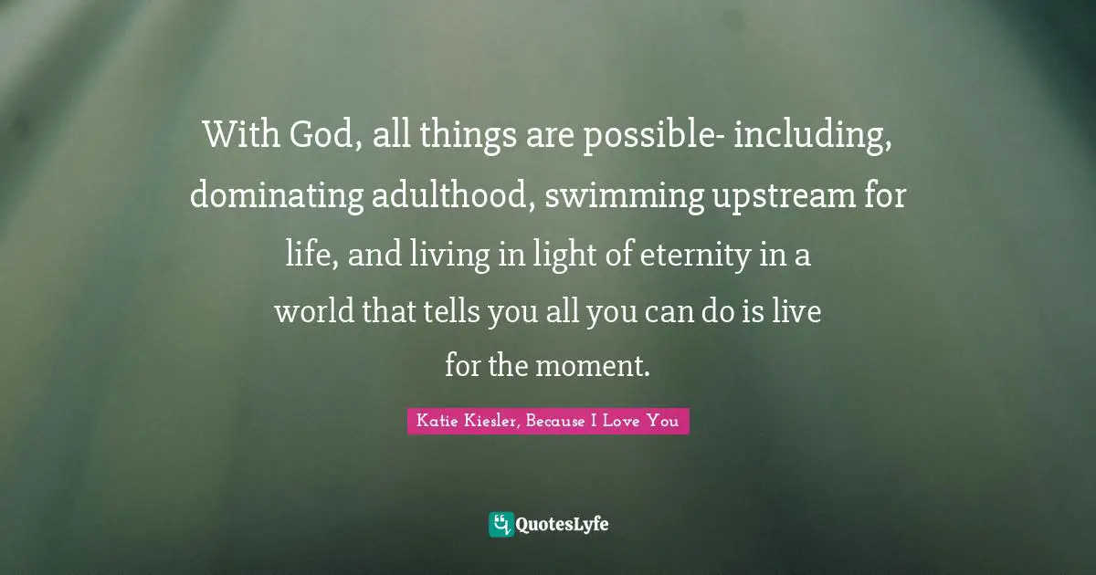 With God, all things are possible- including, dominating adulthood, swimming upstream for life, and living in light of eternity in a world that tells you all you can do is live for the moment.