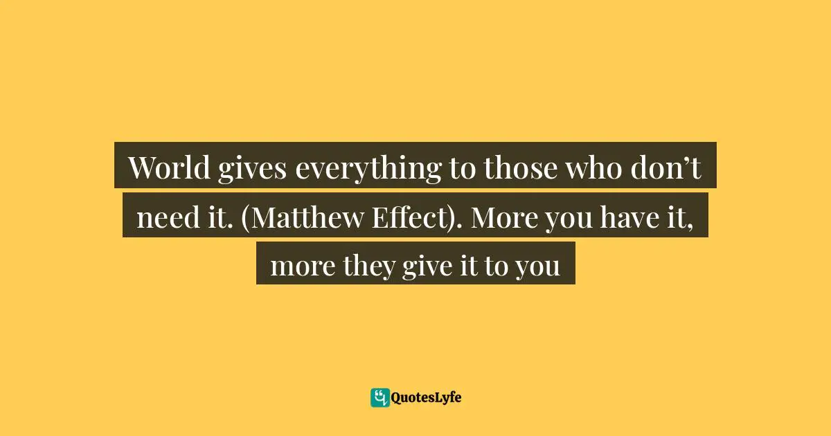 World gives everything to those who don’t need it. (Matthew Effect). More you have it, more they give it to you