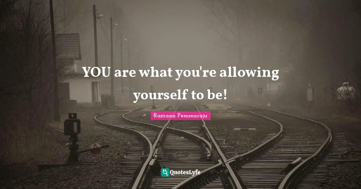 YOU are what you're allowing yourself to be!