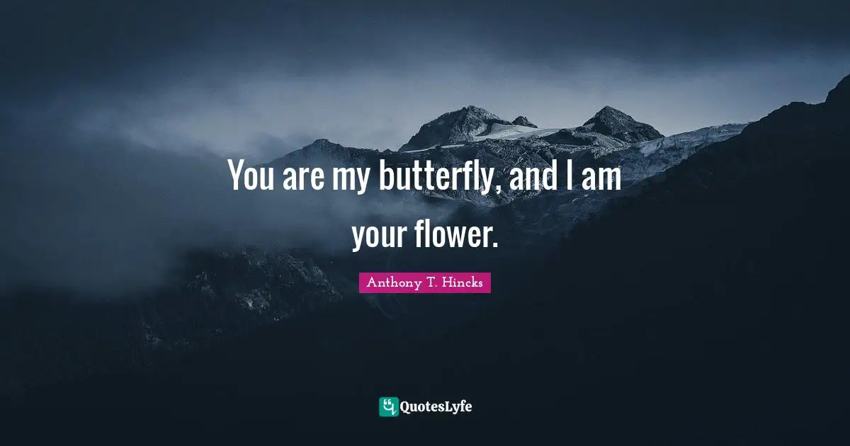 You are my butterfly, and I am your flower.