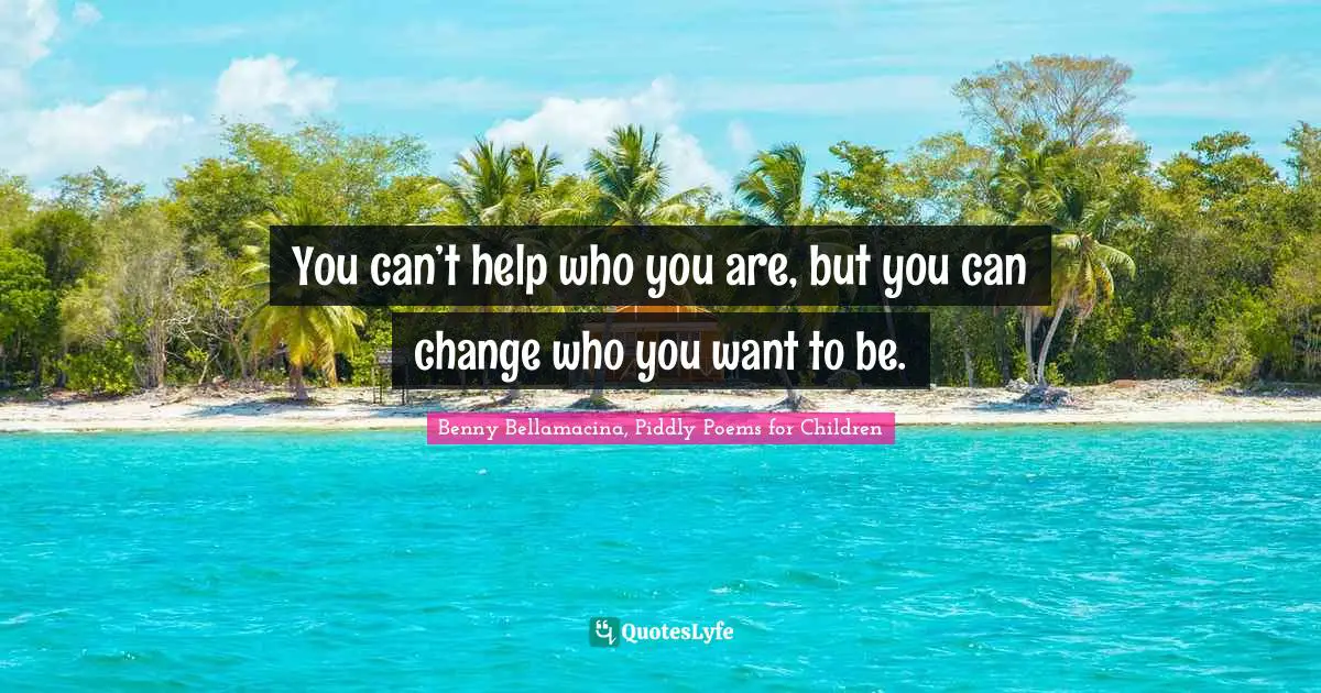 You can’t help who you are, but you can change who you want to be.