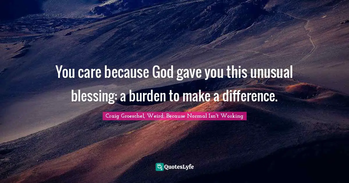 Craig Groeschel, Weird: Because Normal Isn't Working Quotes: "You care because God gave you this unusual blessing: a burden to make a difference."