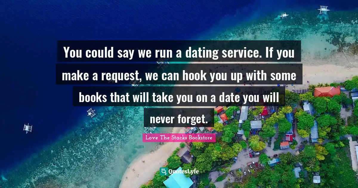 Love The Stacks Bookstore Quotes: "You could say we run a dating service. If you make a request, we can hook you up with some books that will take you on a date you will never forget."