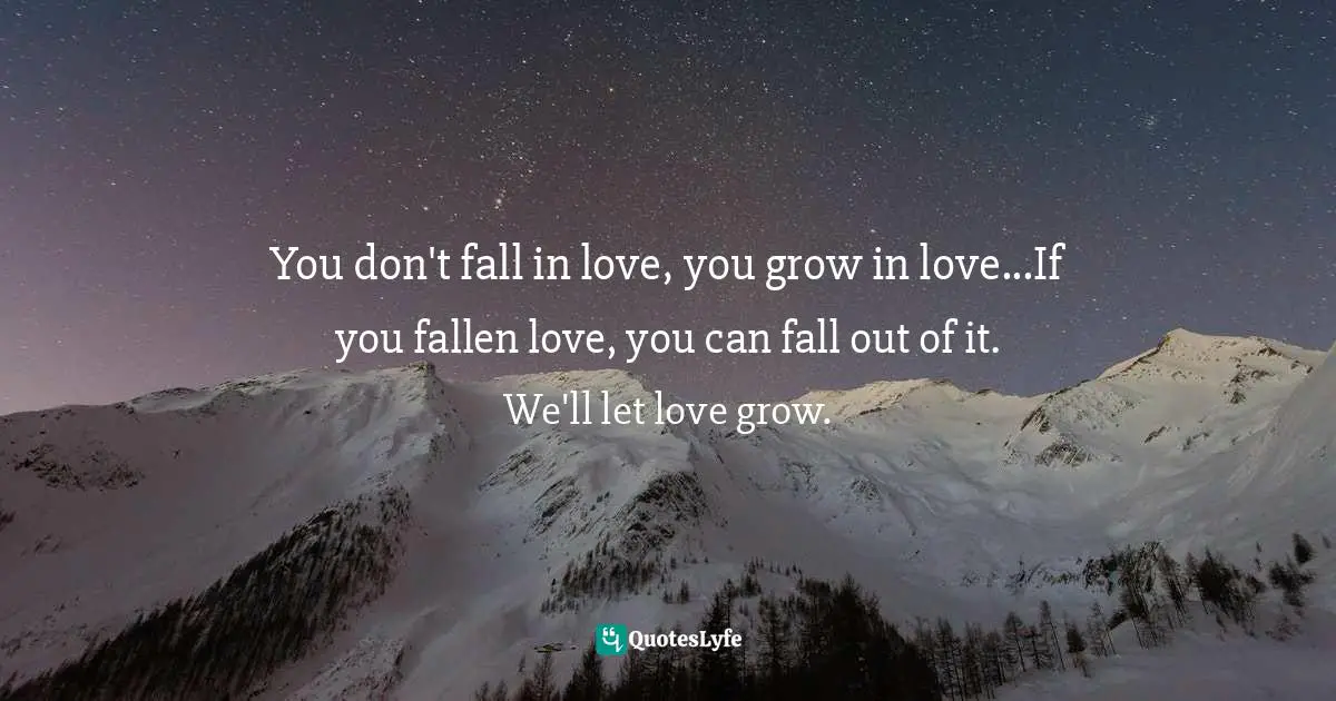 You don't fall in love, you grow in love...If you fallen love, you can fall out of it. We'll let love grow.