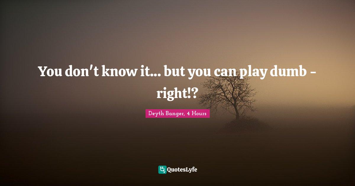 You don't know it... but you can play dumb - right!?