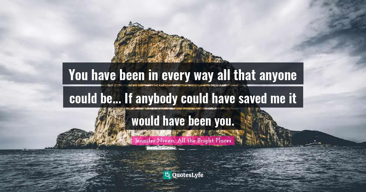 You have been in every way all that anyone could be... If anybody could have saved me it would have been you.