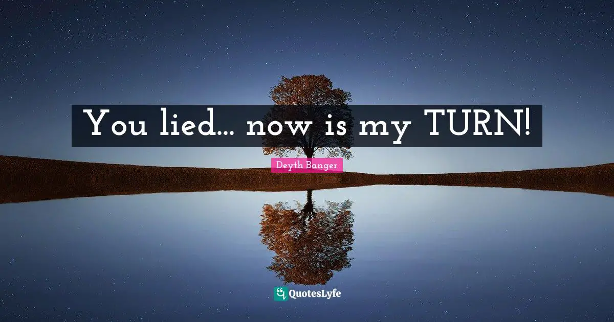 You lied... now is my TURN!