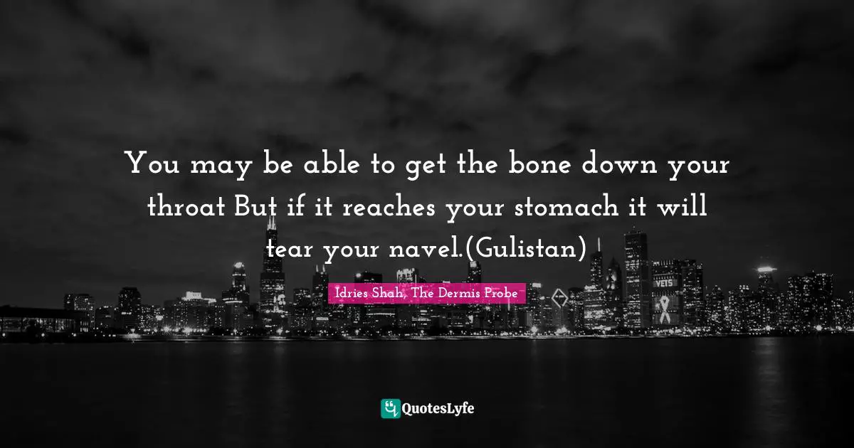 You may be able to get the bone down your throat But if it reaches your stomach it will tear your navel.(Gulistan)