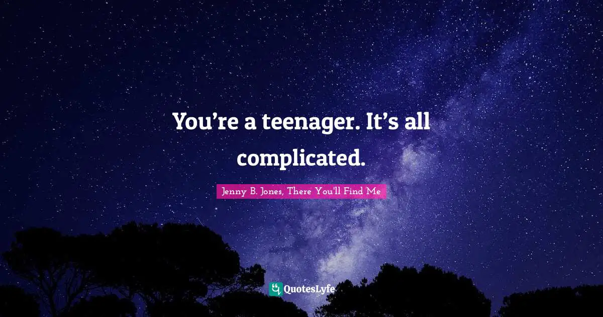 You’re a teenager. It’s all complicated.