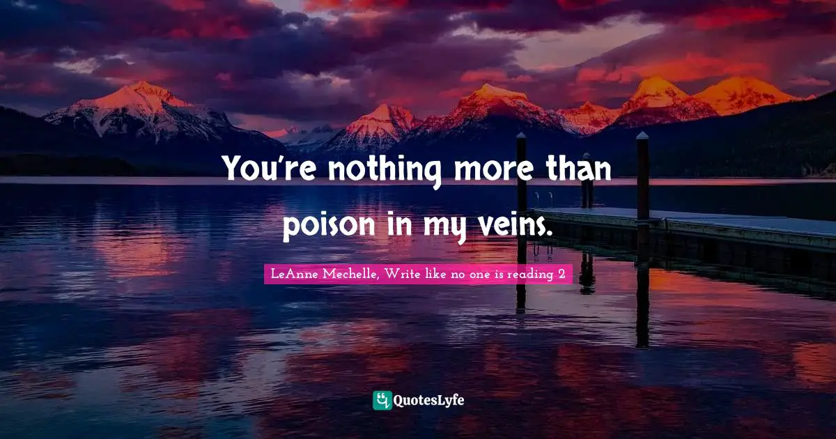 You’re nothing more than poison in my veins.