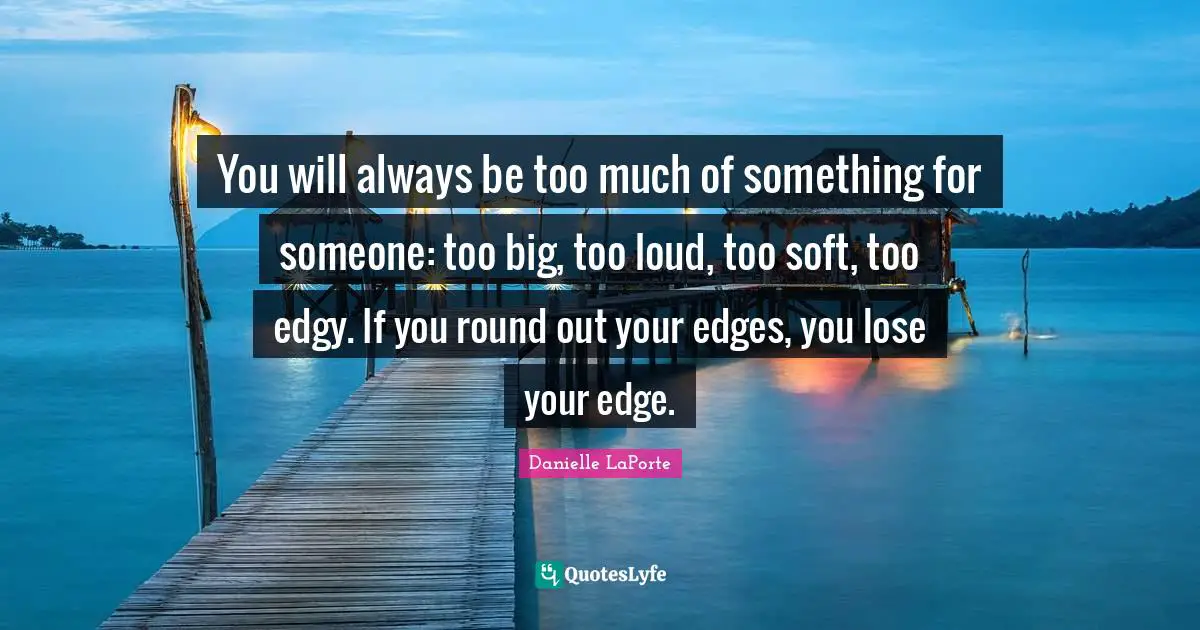 Danielle LaPorte Quotes: "You will always be too much of something for someone: too big, too loud, too soft, too edgy. If you round out your edges, you lose your edge."