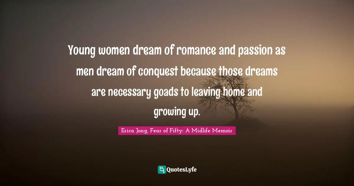 Young women dream of romance and passion as men dream of conquest because those dreams are necessary goads to leaving home and growing up.