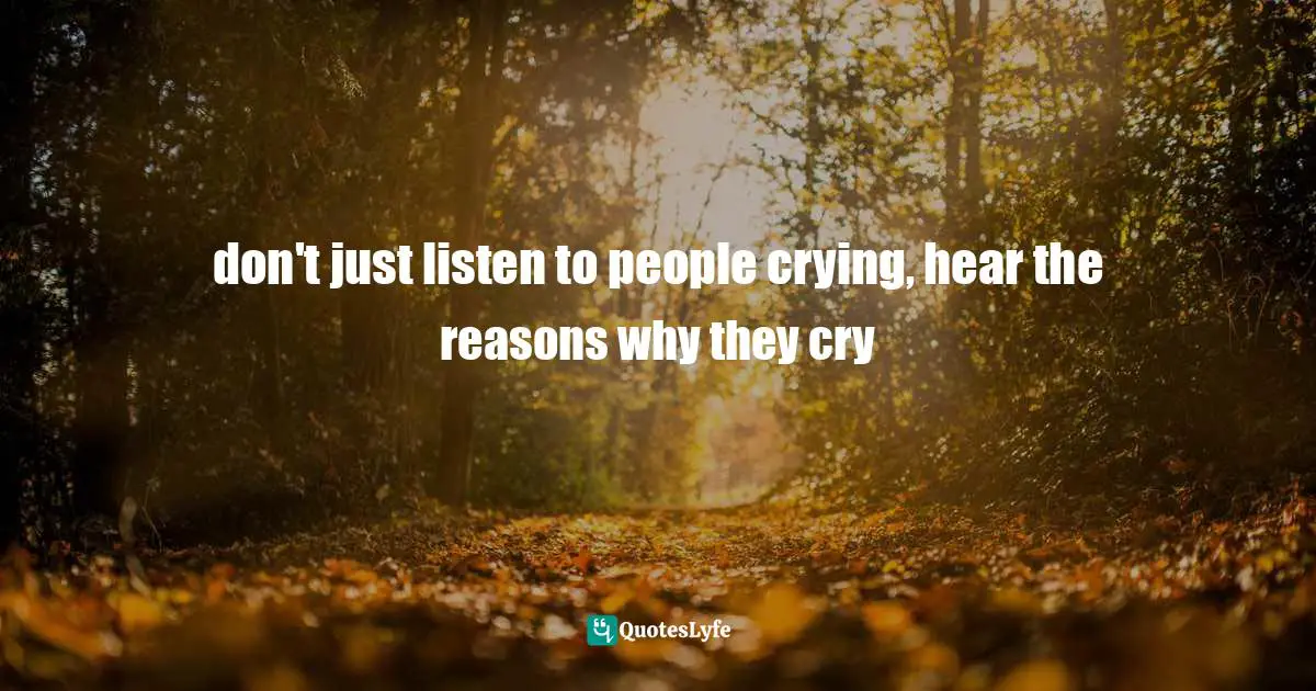 don't just listen to people crying, hear the reasons why they cry