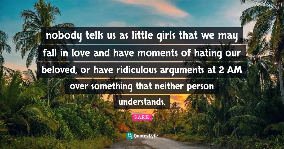 nobody tells us as little girls that we may fall in love and have moments of hating our beloved, or have ridiculous arguments at 2 AM over something that neither person understands.
