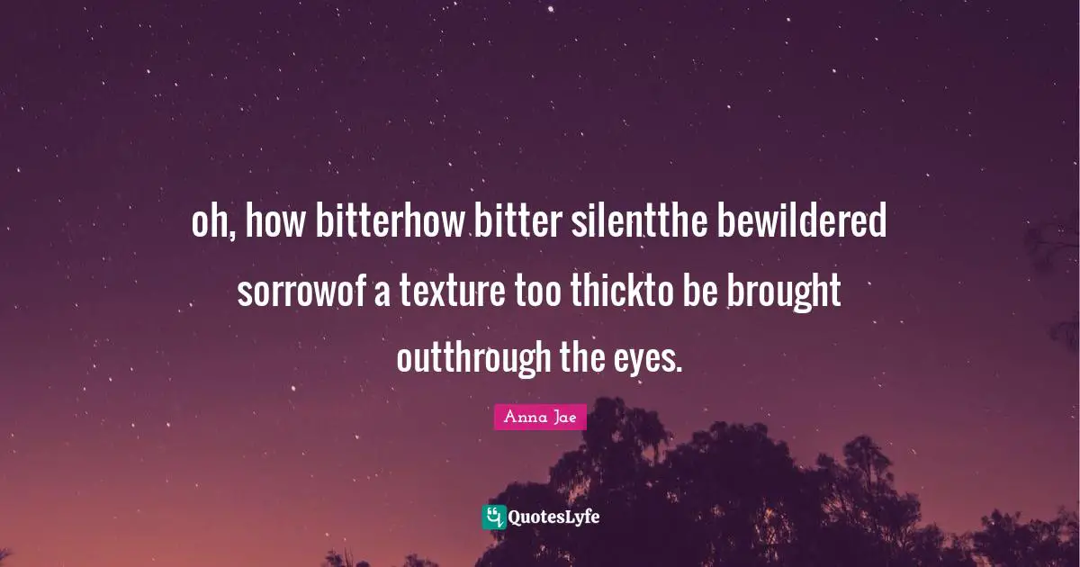 oh, how bitterhow bitter silentthe bewildered sorrowof a texture too thickto be brought outthrough the eyes.