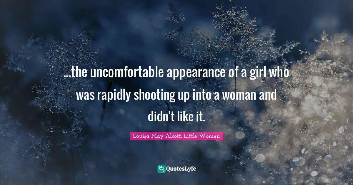 Louisa May Alcott, Little Women Quotes: ...the uncomfortable appearance of a girl who was rapidly shooting up into a woman and didn't like it.