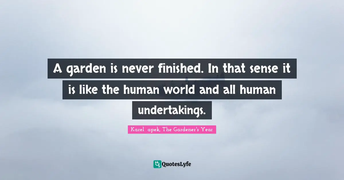 A garden is never finished. In that sense it is like the human world and all human undertakings.
