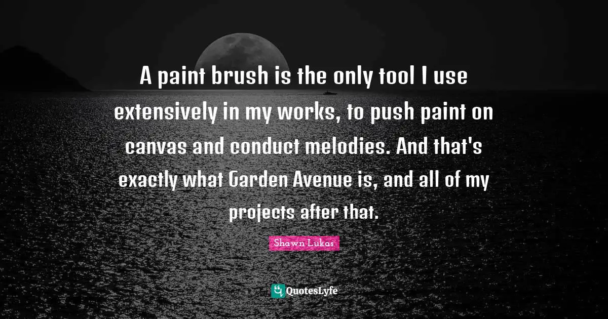 A paint brush is the only tool I use extensively in my works, to push paint on canvas and conduct melodies. And that's exactly what Garden Avenue is, and all of my projects after that.