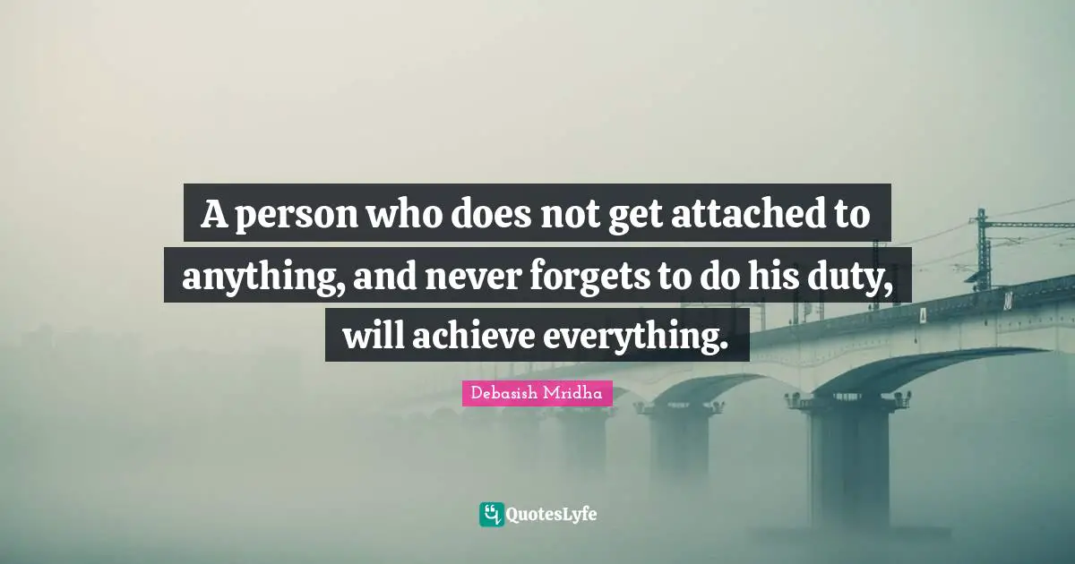 A person who does not get attached to anything, and never forgets to do his duty, will achieve everything.