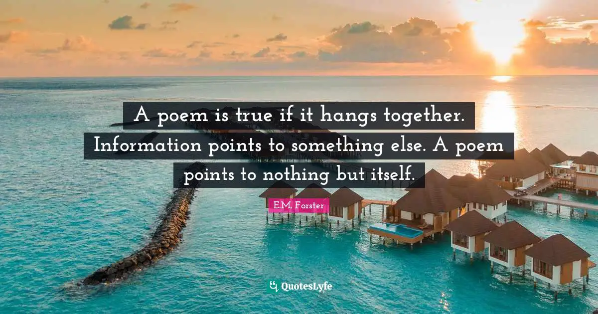 Poems Quotes: "A poem is true if it hangs together. Information points to something else. A poem points to nothing but itself."