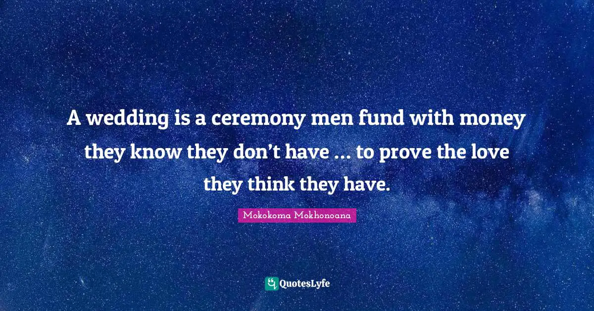 A wedding is a ceremony men fund with money they know they don’t have … to prove the love they think they have.