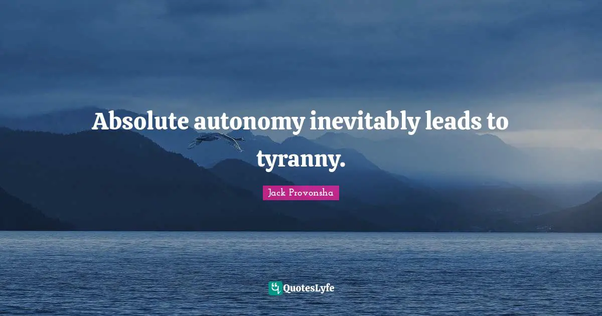 Absolute autonomy inevitably leads to tyranny.
