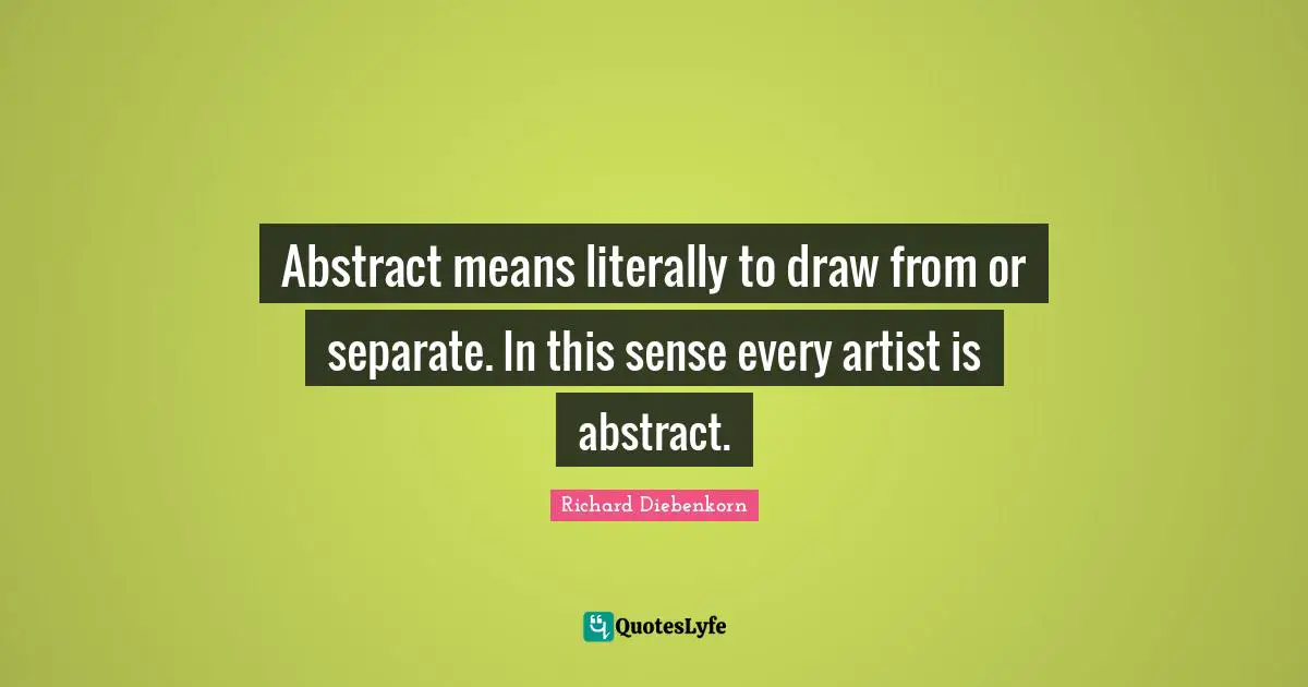 Richard Diebenkorn Quotes: "Abstract means literally to draw from or separate. In this sense every artist is abstract."