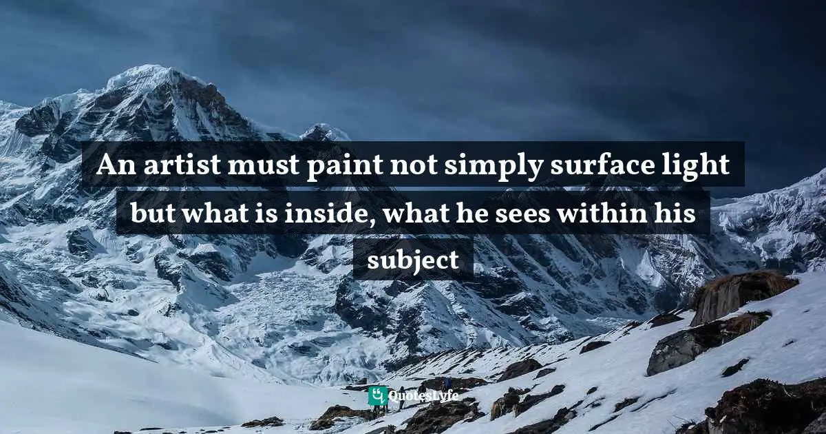 An artist must paint not simply surface light but what is inside, what he sees within his subject