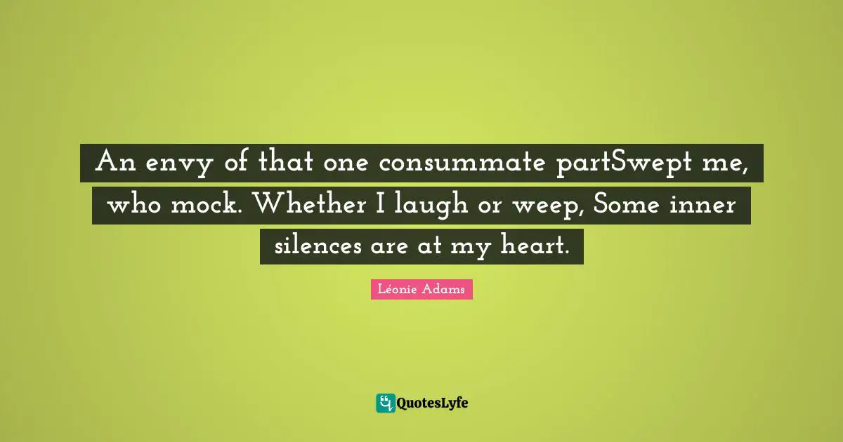 An envy of that one consummate partSwept me, who mock. Whether I laugh or weep, Some inner silences are at my heart.