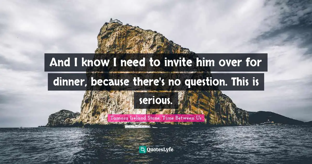 And I know I need to invite him over for dinner, because there's no question. This is serious.