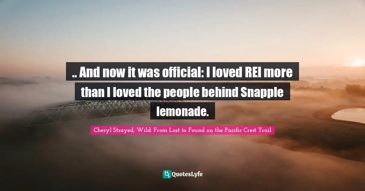 Cheryl Strayed, Wild: From Lost To Found On The Pacific Crest Trail Quotes: ".. And now it was official: I loved REI more than I loved the people behind Snapple lemonade."