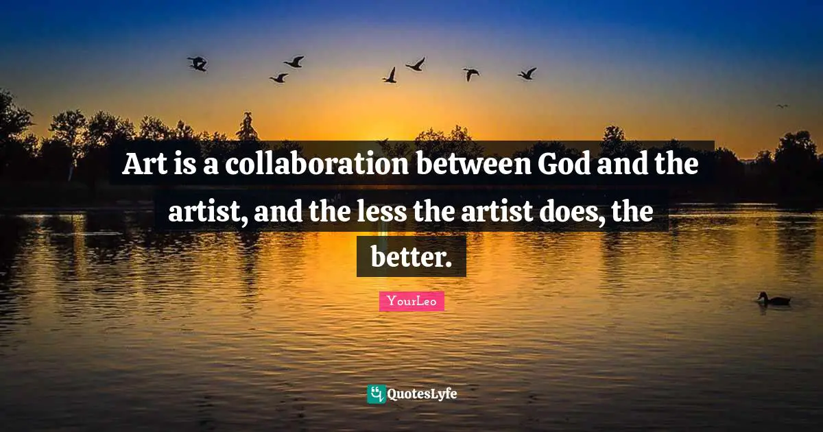 Art is a collaboration between God and the artist, and the less the artist does, the better.