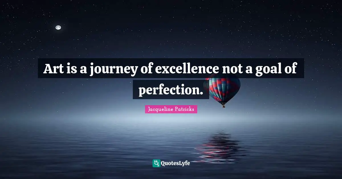 Art is a journey of excellence not a goal of perfection.