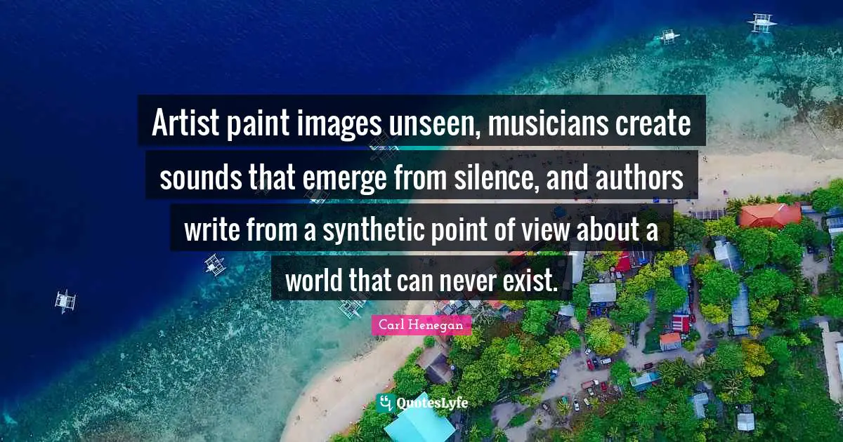 Artist paint images unseen, musicians create sounds that emerge from silence, and authors write from a synthetic point of view about a world that can never exist.