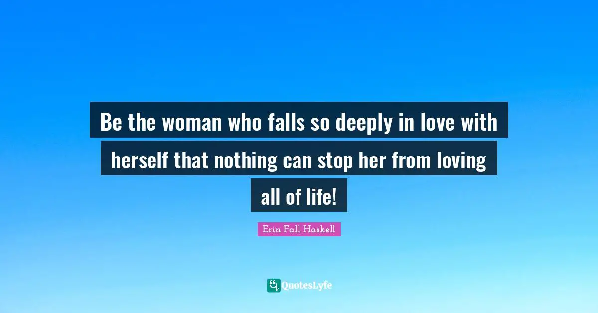 Be the woman who falls so deeply in love with herself that nothing can stop her from loving all of life!