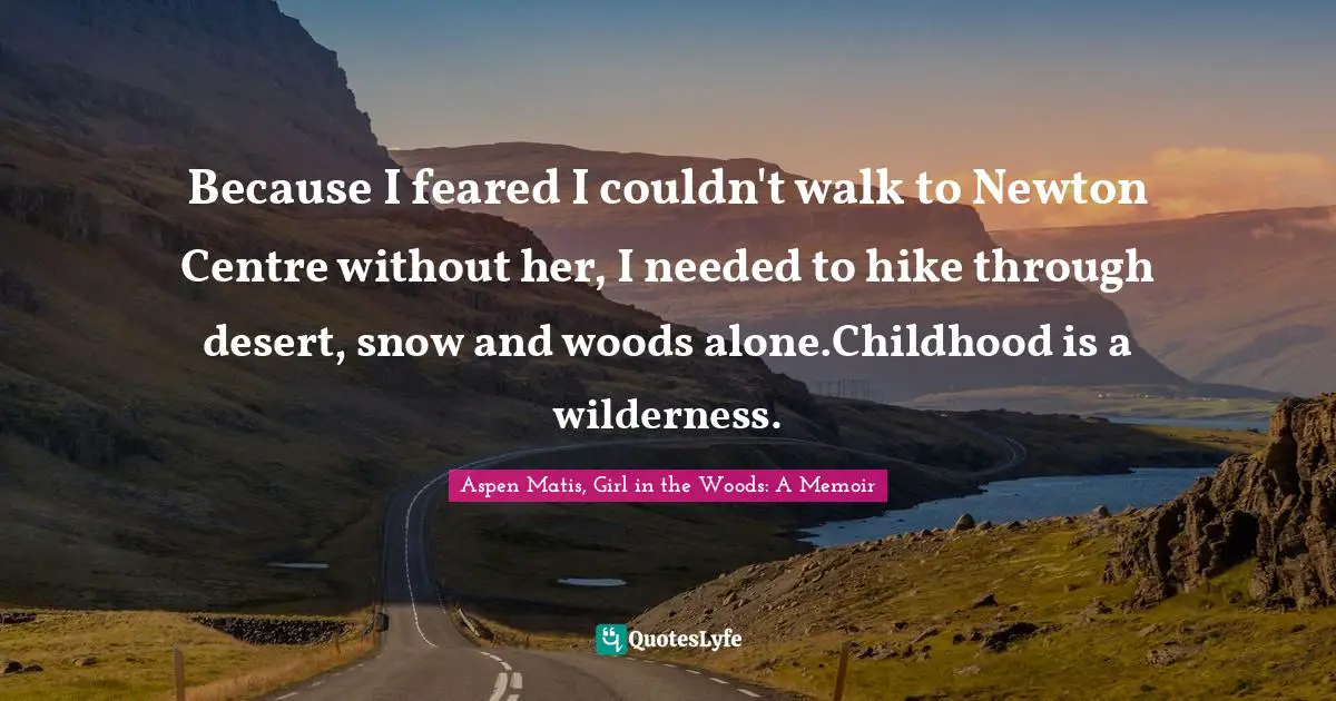 Aspen Matis, Girl In The Woods: A Memoir Quotes: "Because I feared I couldn't walk to Newton Centre without her, I needed to hike through desert, snow and woods alone.Childhood is a wilderness."