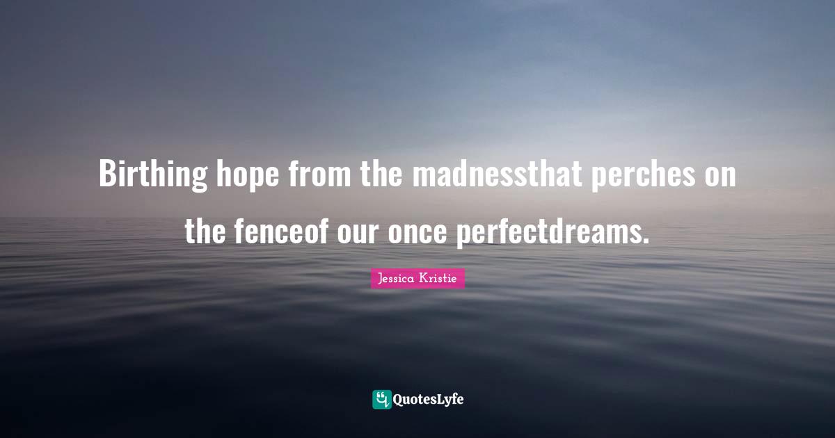 Birthing hope from the madnessthat perches on the fenceof our once perfectdreams.