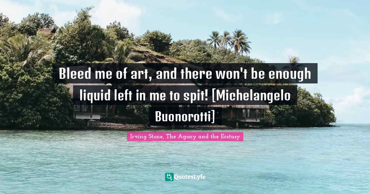 Bleed me of art, and there won't be enough liquid left in me to spit! [Michelangelo Buonorotti]