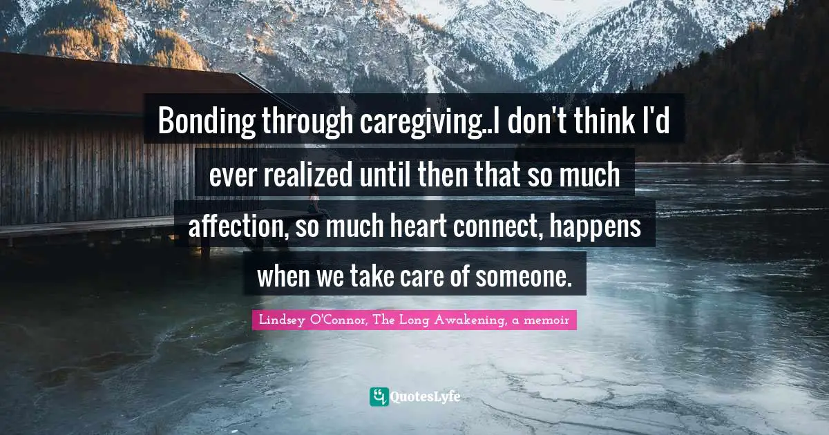 Bonding through caregiving..I don't think I'd ever realized until then that so much affection, so much heart connect, happens when we take care of someone.